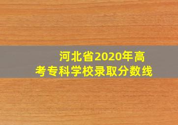 河北省2020年高考专科学校录取分数线