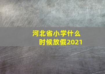 河北省小学什么时候放假2021