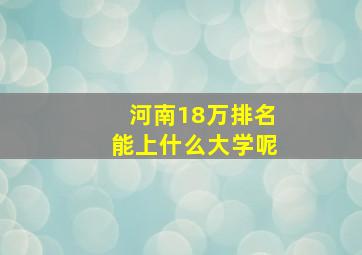 河南18万排名能上什么大学呢