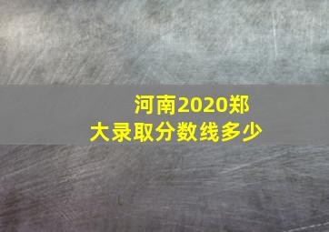 河南2020郑大录取分数线多少