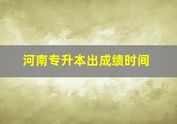 河南专升本出成绩时间