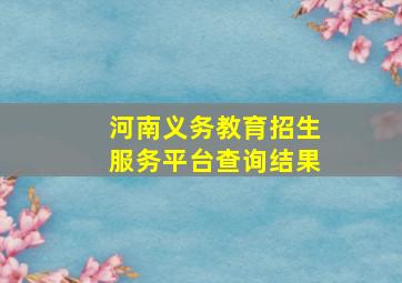 河南义务教育招生服务平台查询结果