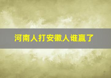 河南人打安徽人谁赢了