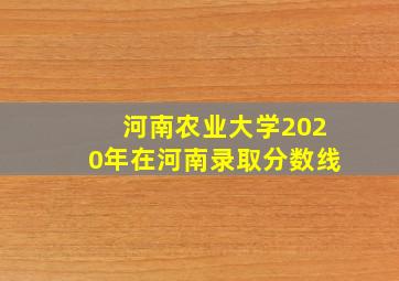 河南农业大学2020年在河南录取分数线