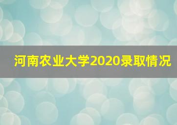 河南农业大学2020录取情况