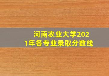 河南农业大学2021年各专业录取分数线