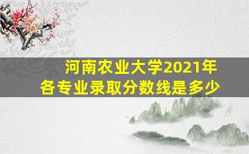 河南农业大学2021年各专业录取分数线是多少