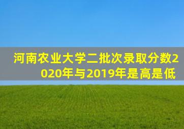 河南农业大学二批次录取分数2020年与2019年是高是低