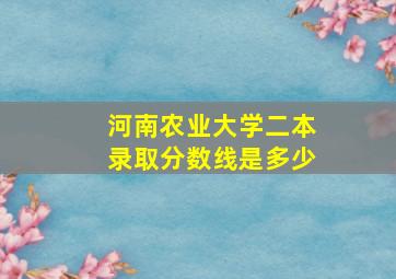 河南农业大学二本录取分数线是多少