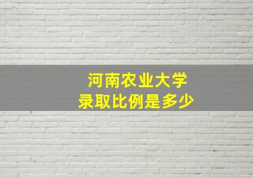 河南农业大学录取比例是多少