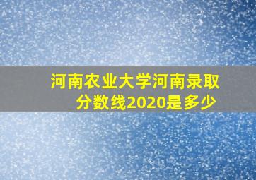 河南农业大学河南录取分数线2020是多少