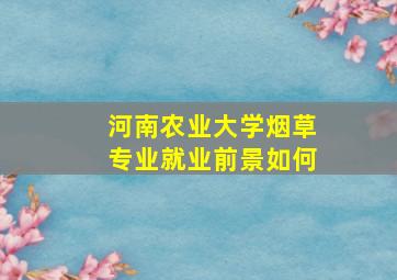 河南农业大学烟草专业就业前景如何