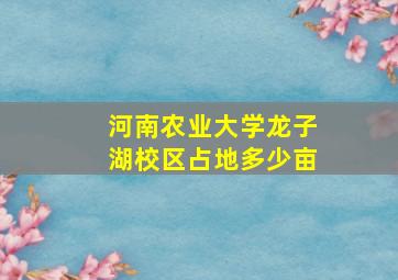 河南农业大学龙子湖校区占地多少亩