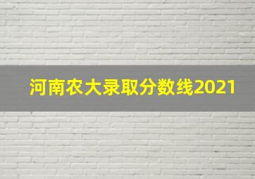 河南农大录取分数线2021