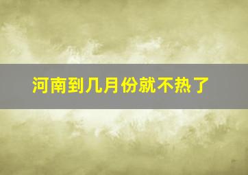 河南到几月份就不热了