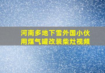 河南多地下雪外国小伙用煤气罐改装柴灶视频