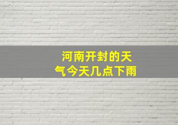 河南开封的天气今天几点下雨