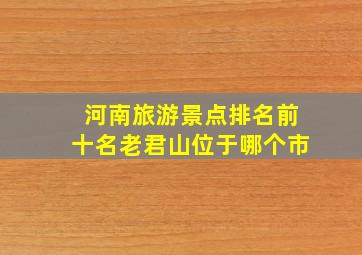 河南旅游景点排名前十名老君山位于哪个市