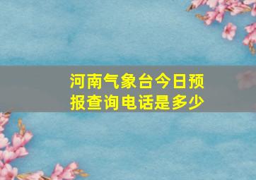 河南气象台今日预报查询电话是多少