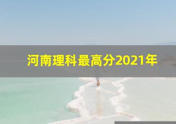 河南理科最高分2021年