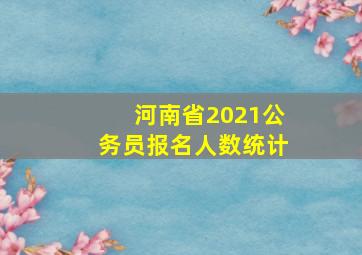 河南省2021公务员报名人数统计