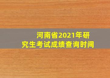 河南省2021年研究生考试成绩查询时间