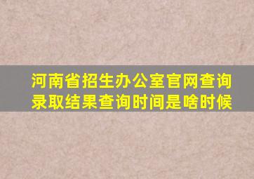 河南省招生办公室官网查询录取结果查询时间是啥时候