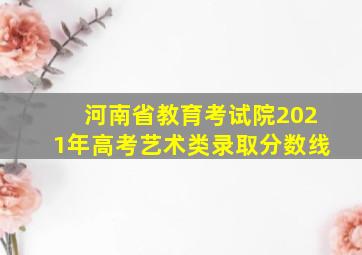 河南省教育考试院2021年高考艺术类录取分数线