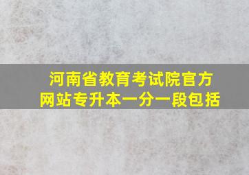 河南省教育考试院官方网站专升本一分一段包括