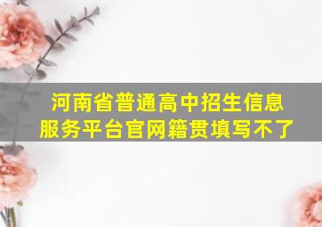 河南省普通高中招生信息服务平台官网籍贯填写不了