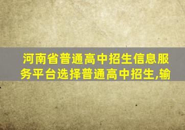 河南省普通高中招生信息服务平台选择普通高中招生,输