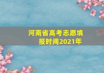 河南省高考志愿填报时间2021年