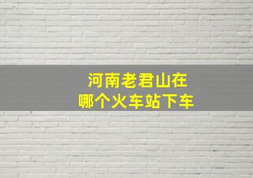 河南老君山在哪个火车站下车