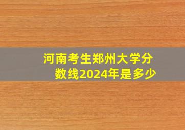 河南考生郑州大学分数线2024年是多少