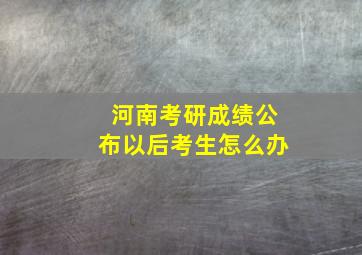 河南考研成绩公布以后考生怎么办