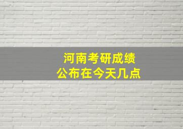 河南考研成绩公布在今天几点