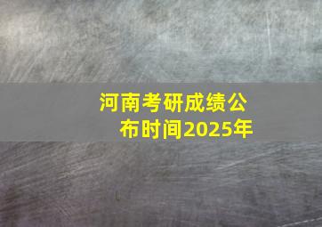 河南考研成绩公布时间2025年