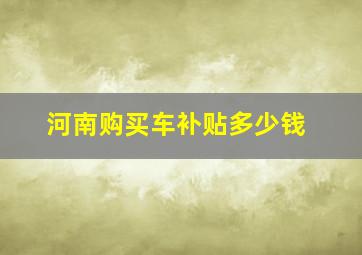 河南购买车补贴多少钱