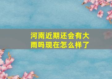 河南近期还会有大雨吗现在怎么样了