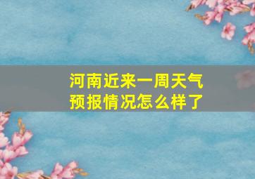 河南近来一周天气预报情况怎么样了