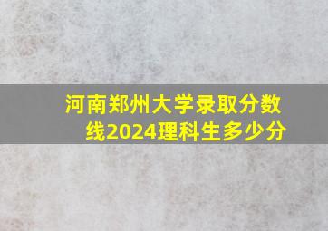 河南郑州大学录取分数线2024理科生多少分