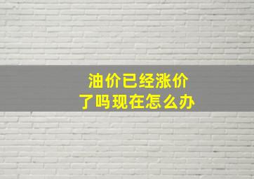 油价已经涨价了吗现在怎么办