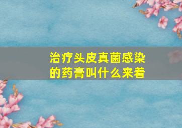 治疗头皮真菌感染的药膏叫什么来着