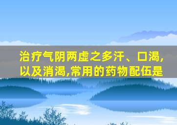 治疗气阴两虚之多汗、口渴,以及消渴,常用的药物配伍是