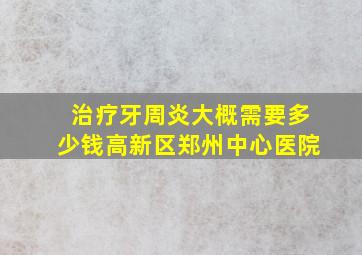 治疗牙周炎大概需要多少钱高新区郑州中心医院