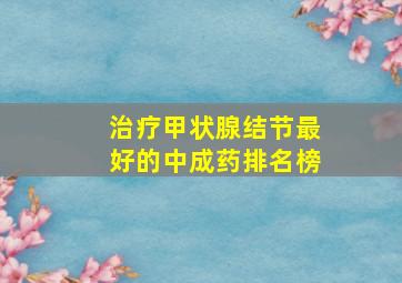 治疗甲状腺结节最好的中成药排名榜