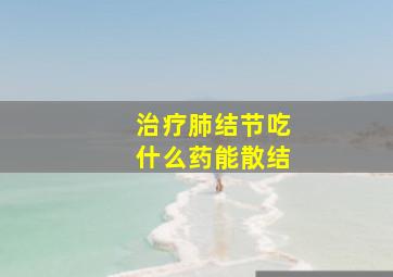 治疗肺结节吃什么药能散结