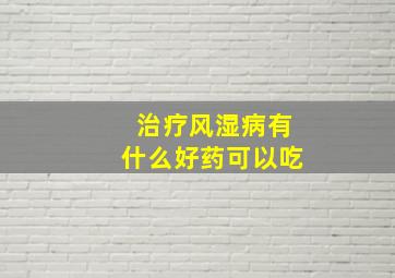 治疗风湿病有什么好药可以吃