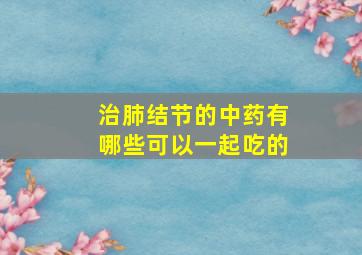 治肺结节的中药有哪些可以一起吃的