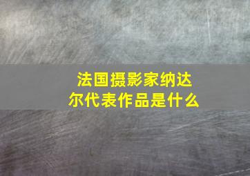 法国摄影家纳达尔代表作品是什么